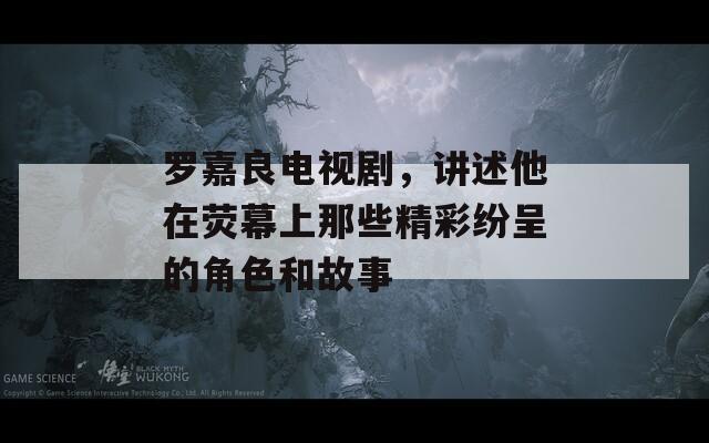 罗嘉良电视剧，讲述他在荧幕上那些精彩纷呈的角色和故事  第1张