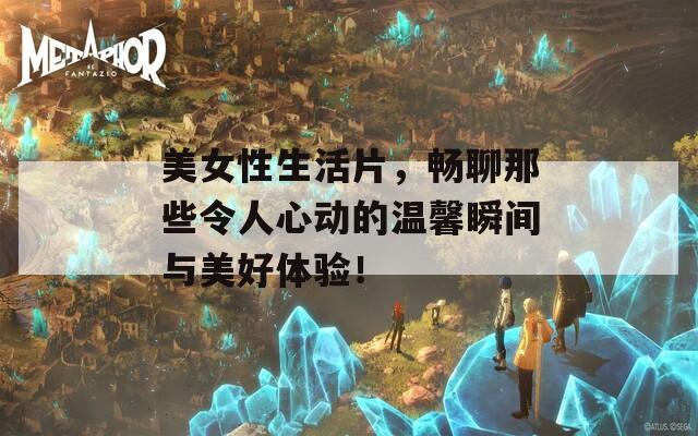 美女性生活片，畅聊那些令人心动的温馨瞬间与美好体验！  第1张