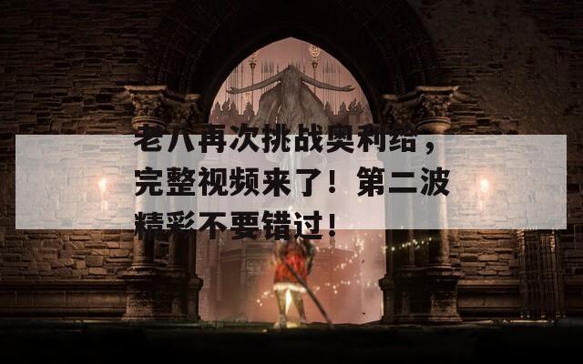 老八再次挑战奥利给，完整视频来了！第二波精彩不要错过！