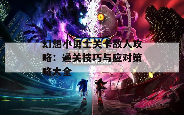 幻想小勇士关卡敌人攻略：通关技巧与应对策略大全