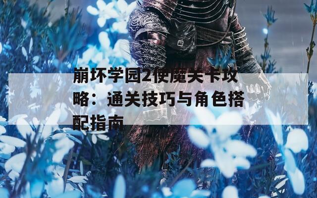 崩坏学园2使魔关卡攻略：通关技巧与角色搭配指南