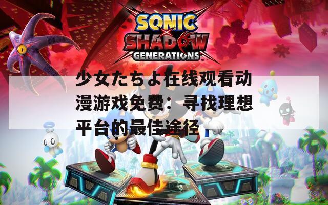 少女たちよ在线观看动漫游戏免费：寻找理想平台的最佳途径