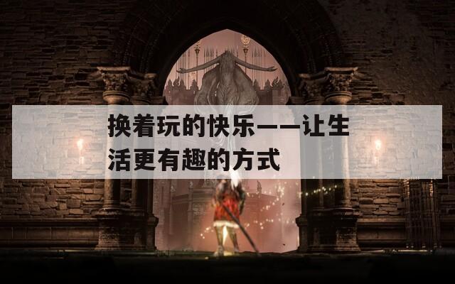 换着玩的快乐——让生活更有趣的方式