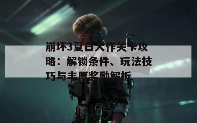 崩坏3夏日大作关卡攻略：解锁条件、玩法技巧与丰厚奖励解析