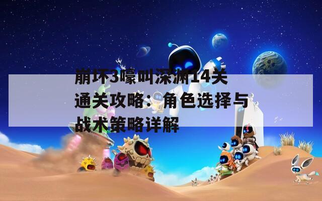 崩坏3嚎叫深渊14关通关攻略：角色选择与战术策略详解
