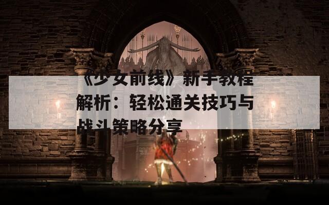 《少女前线》新手教程解析：轻松通关技巧与战斗策略分享