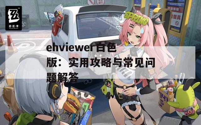 ehviewer白色版：实用攻略与常见问题解答