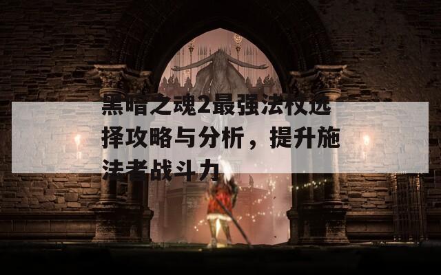 黑暗之魂2最强法杖选择攻略与分析，提升施法者战斗力