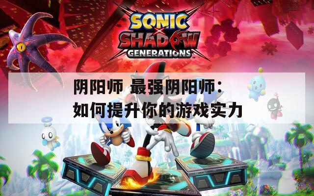 阴阳师 最强阴阳师：如何提升你的游戏实力