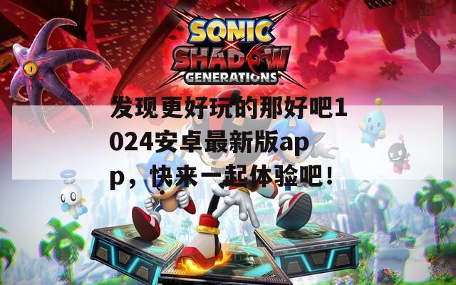 发现更好玩的那好吧1024安卓最新版app，快来一起体验吧！