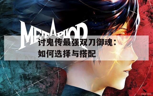 讨鬼传最强双刀御魂：如何选择与搭配