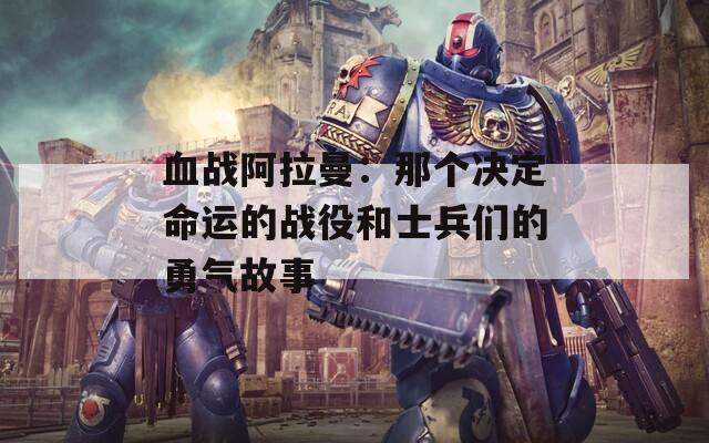 血战阿拉曼：那个决定命运的战役和士兵们的勇气故事