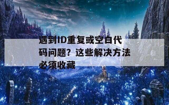 遇到ID重复或空白代码问题？这些解决方法必须收藏