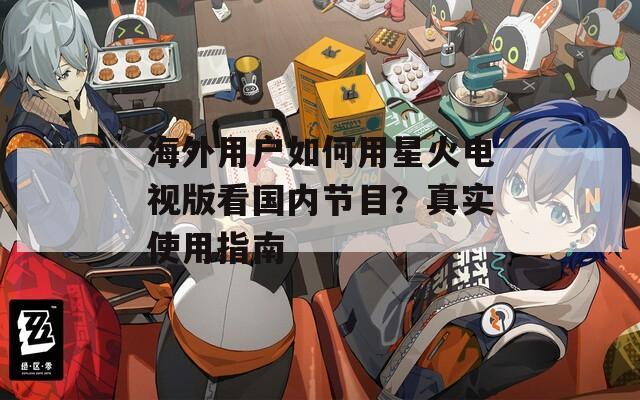 海外用户如何用星火电视版看国内节目？真实使用指南