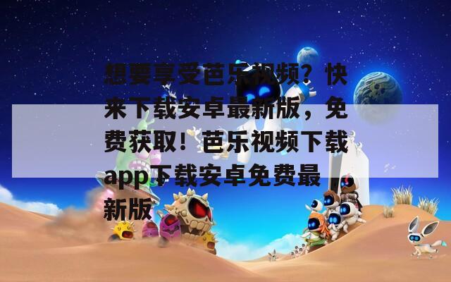 想要享受芭乐视频？快来下载安卓最新版，免费获取！芭乐视频下载app下载安卓免费最新版