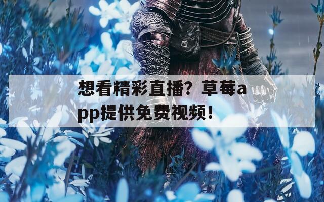 想看精彩直播？草莓app提供免费视频！