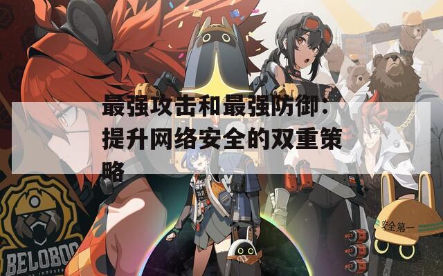 最强攻击和最强防御：提升网络安全的双重策略