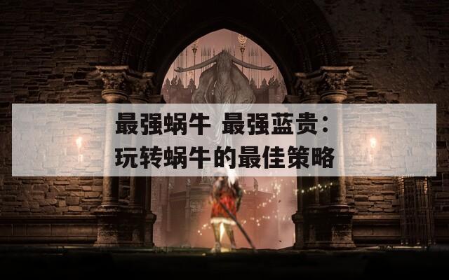 最强蜗牛 最强蓝贵：玩转蜗牛的最佳策略