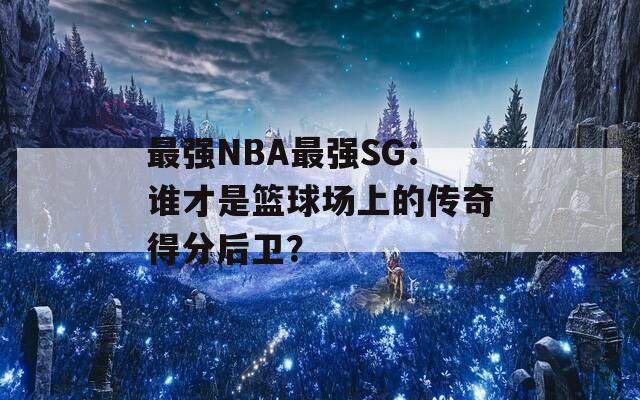 最强NBA最强SG：谁才是篮球场上的传奇得分后卫？