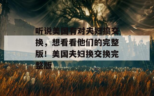 听说美国有对夫妇搞交换，想看看他们的完整版！美国夫妇换交换完整版