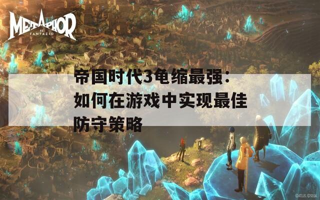 帝国时代3龟缩最强：如何在游戏中实现最佳防守策略