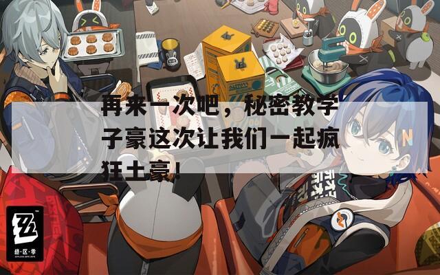 再来一次吧，秘密教学子豪这次让我们一起疯狂土豪！