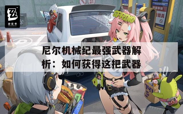 尼尔机械纪最强武器解析：如何获得这把武器