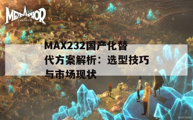 MAX232国产化替代方案解析：选型技巧与市场现状