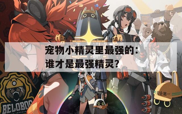 宠物小精灵里最强的：谁才是最强精灵？