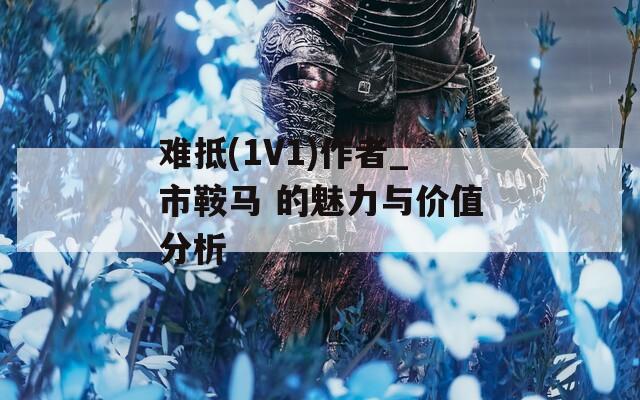 难抵(1V1)作者_市鞍马 的魅力与价值分析  第1张