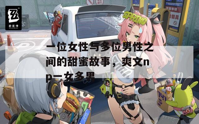 一位女性与多位男性之间的甜蜜故事，爽文np一女多男  第1张
