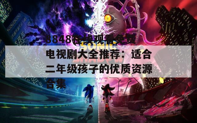 8848在线观看免费电视剧大全推荐：适合二年级孩子的优质资源合集