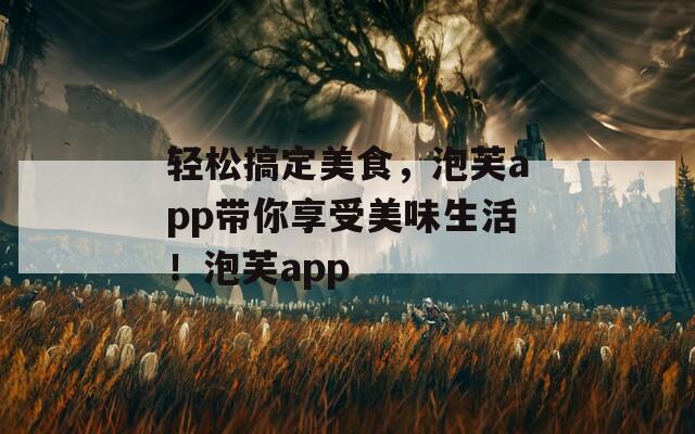 轻松搞定美食，泡芙app带你享受美味生活！泡芙app  第1张