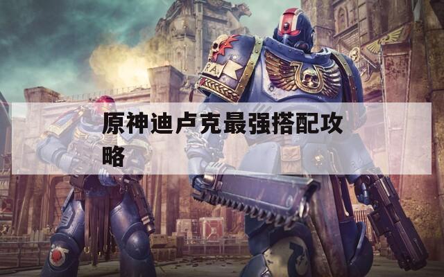 原神迪卢克最强搭配攻略  第1张