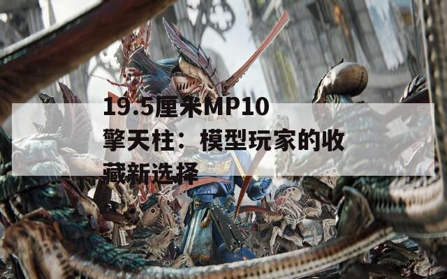 19.5厘米MP10擎天柱：模型玩家的收藏新选择