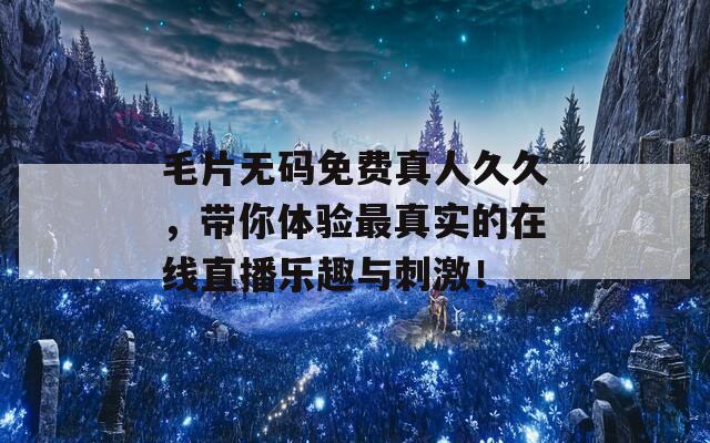 毛片无码免费真人久久，带你体验最真实的在线直播乐趣与刺激！