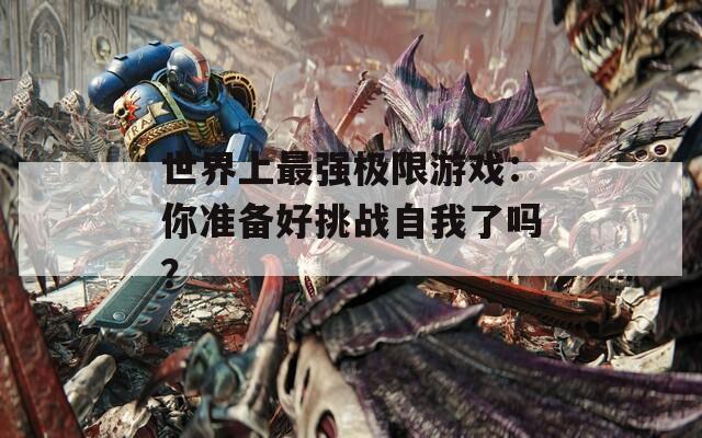 世界上最强极限游戏：你准备好挑战自我了吗？  第1张