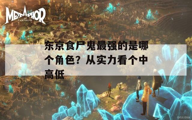 东京食尸鬼最强的是哪个角色？从实力看个中高低  第1张