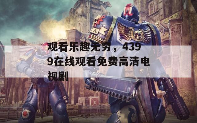 观看乐趣无穷，4399在线观看免费高清电视剧  第1张