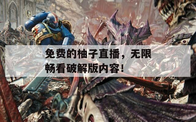 免费的柚子直播，无限畅看破解版内容！  第1张
