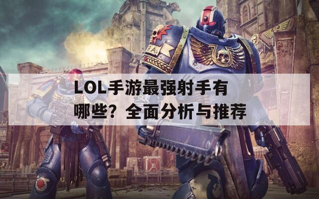 LOL手游最强射手有哪些？全面分析与推荐