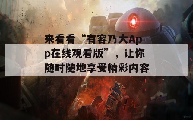 来看看“有容乃大App在线观看版”，让你随时随地享受精彩内容！  第1张