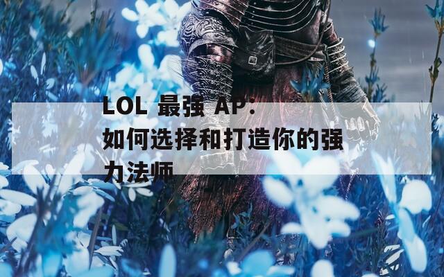 LOL 最强 AP：如何选择和打造你的强力法师  第1张