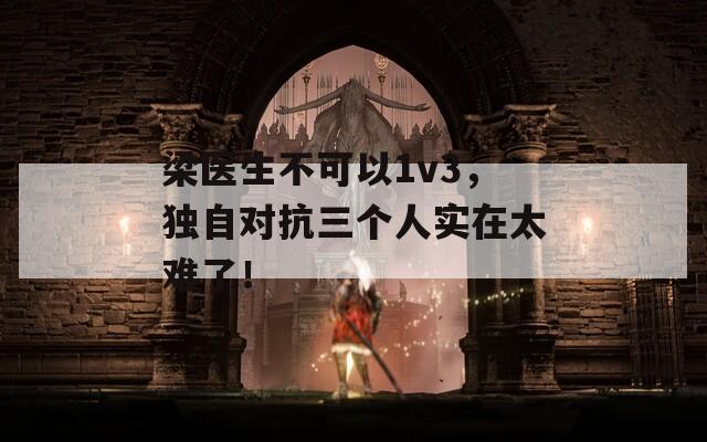 梁医生不可以1v3，独自对抗三个人实在太难了！