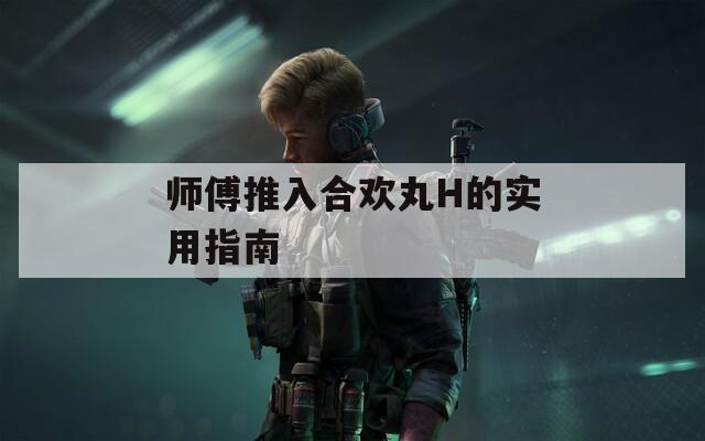 师傅推入合欢丸H的实用指南  第1张