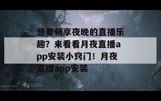 想要畅享夜晚的直播乐趣？来看看月夜直播app安装小窍门！月夜直播app安装