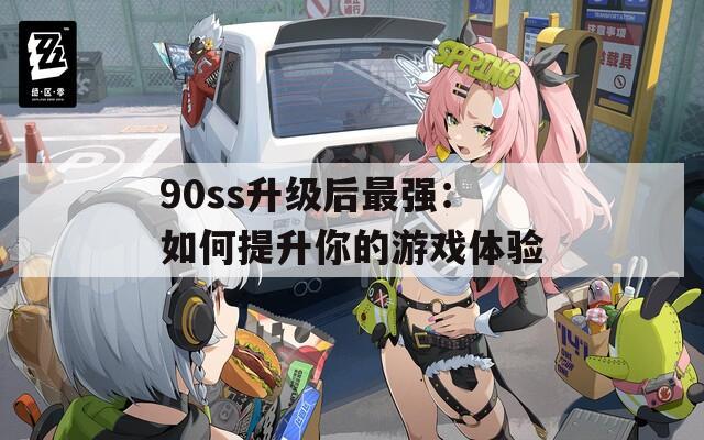 90ss升级后最强：如何提升你的游戏体验