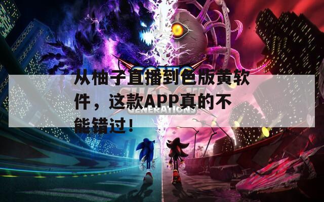 从柚子直播到色版黄软件，这款APP真的不能错过！