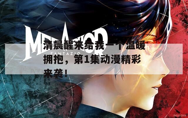 清晨醒来给我一个温暖拥抱，第1集动漫精彩来袭！