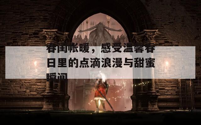 春闺帐暖，感受温馨春日里的点滴浪漫与甜蜜瞬间